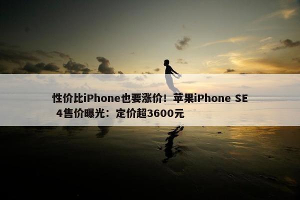 性价比iPhone也要涨价！苹果iPhone SE 4售价曝光：定价超3600元