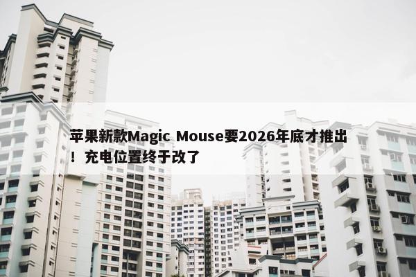 苹果新款Magic Mouse要2026年底才推出！充电位置终于改了