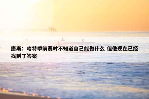 唐斯：哈特季前赛时不知道自己能做什么 但他现在已经找到了答案