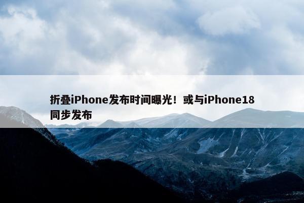 折叠iPhone发布时间曝光！或与iPhone18同步发布