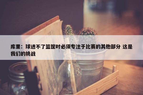 库里：球进不了篮筐时必须专注于比赛的其他部分 这是我们的挑战