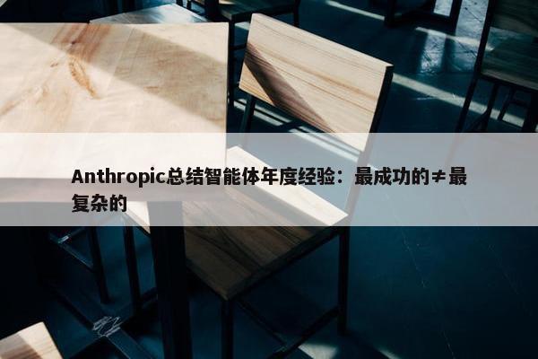 Anthropic总结智能体年度经验：最成功的≠最复杂的