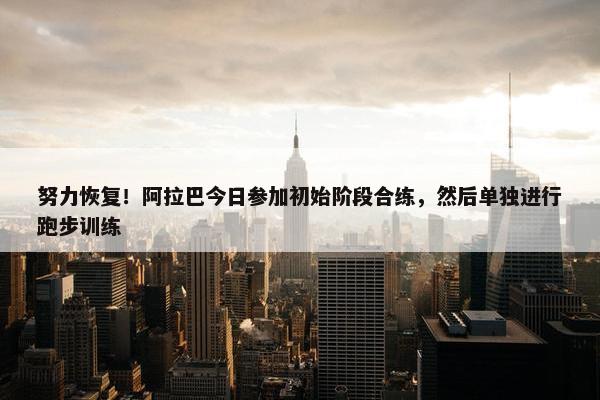 努力恢复！阿拉巴今日参加初始阶段合练，然后单独进行跑步训练