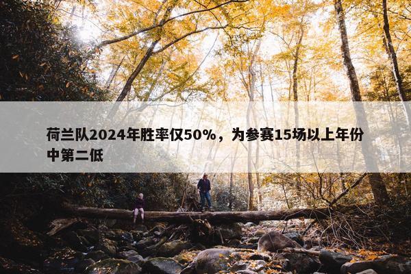 荷兰队2024年胜率仅50%，为参赛15场以上年份中第二低