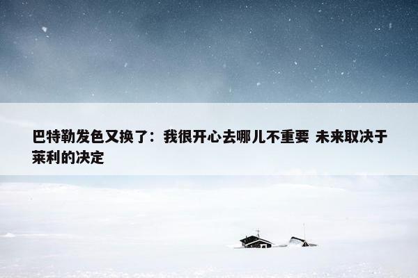 巴特勒发色又换了：我很开心去哪儿不重要 未来取决于莱利的决定