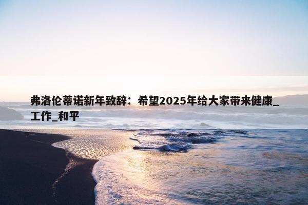 弗洛伦蒂诺新年致辞：希望2025年给大家带来健康_工作_和平