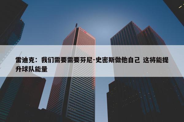 雷迪克：我们需要需要芬尼-史密斯做他自己 这将能提升球队能量