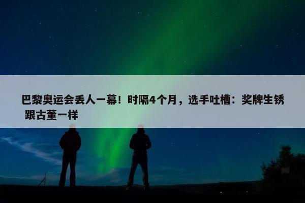 巴黎奥运会丢人一幕！时隔4个月，选手吐槽：奖牌生锈 跟古董一样