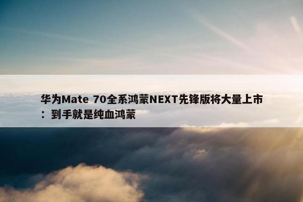 华为Mate 70全系鸿蒙NEXT先锋版将大量上市：到手就是纯血鸿蒙