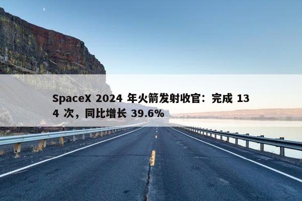 SpaceX 2024 年火箭发射收官：完成 134 次，同比增长 39.6%