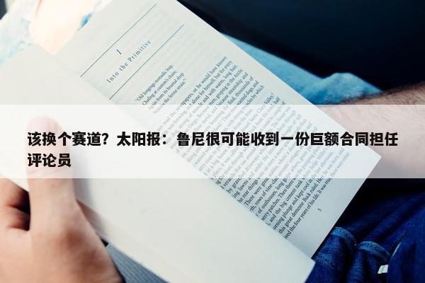 该换个赛道？太阳报：鲁尼很可能收到一份巨额合同担任评论员