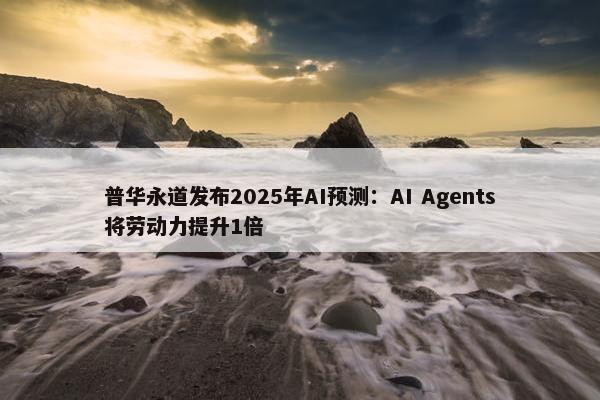 普华永道发布2025年AI预测：AI Agents将劳动力提升1倍