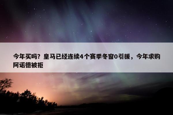 今年买吗？皇马已经连续4个赛季冬窗0引援，今年求购阿诺德被拒