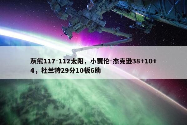 灰熊117-112太阳，小贾伦-杰克逊38+10+4，杜兰特29分10板6助