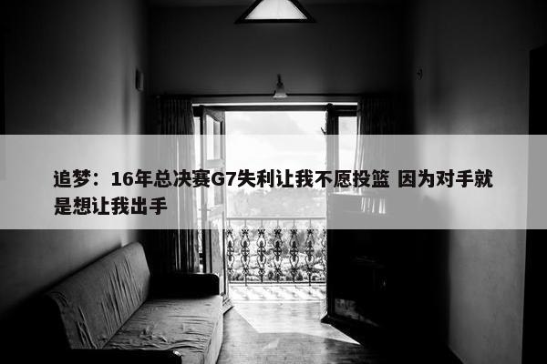 追梦：16年总决赛G7失利让我不愿投篮 因为对手就是想让我出手