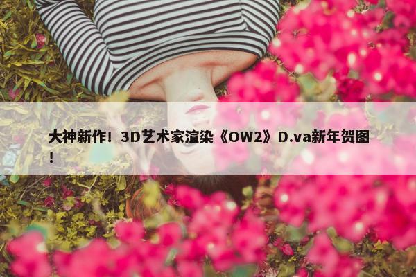 大神新作！3D艺术家渲染《OW2》D.va新年贺图！