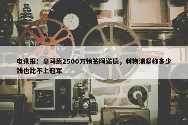 电讯报：皇马愿2500万镑签阿诺德，利物浦坚称多少钱也比不上冠军