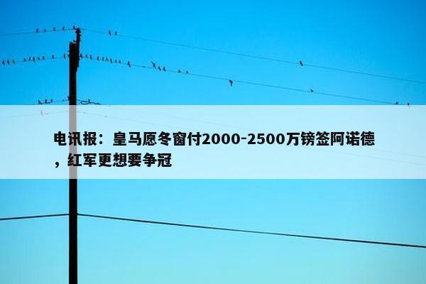 电讯报：皇马愿冬窗付2000-2500万镑签阿诺德，红军更想要争冠