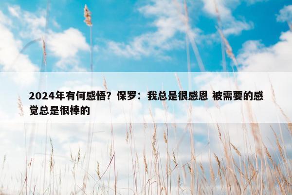 2024年有何感悟？保罗：我总是很感恩 被需要的感觉总是很棒的