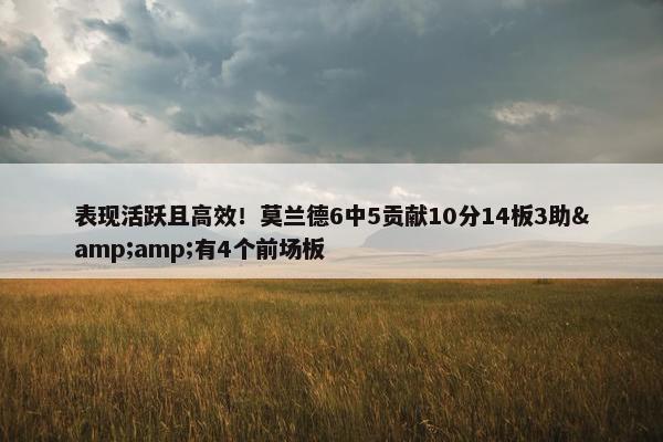 表现活跃且高效！莫兰德6中5贡献10分14板3助&amp;有4个前场板