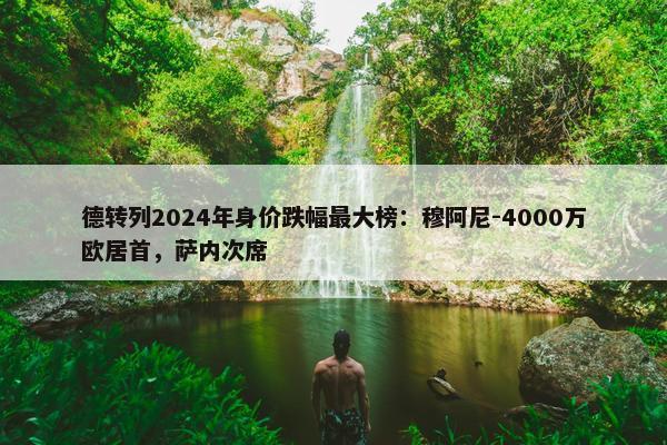 德转列2024年身价跌幅最大榜：穆阿尼-4000万欧居首，萨内次席