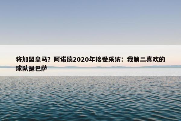 将加盟皇马？阿诺德2020年接受采访：我第二喜欢的球队是巴萨