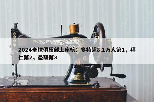 2024全球俱乐部上座榜：多特超8.1万人第1，拜仁第2，曼联第3