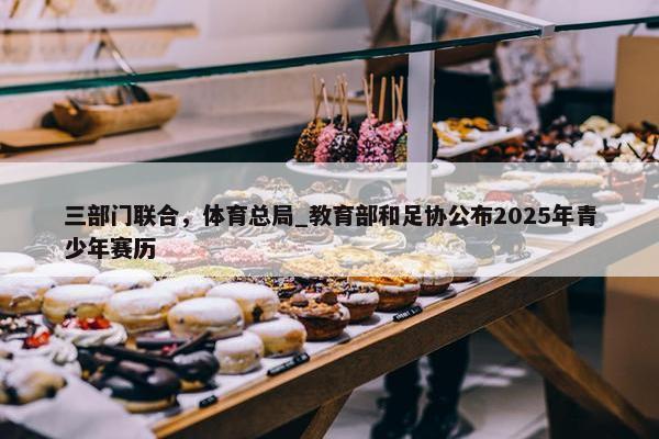 三部门联合，体育总局_教育部和足协公布2025年青少年赛历