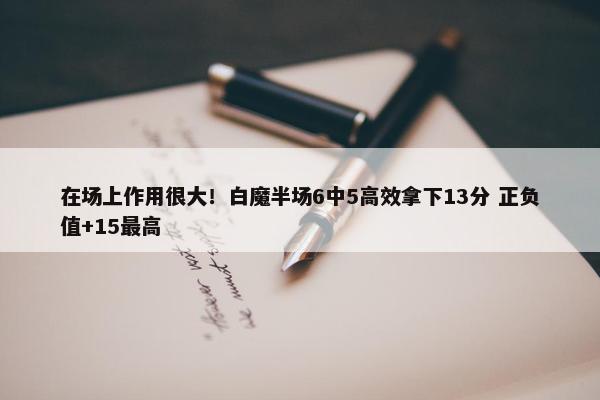 在场上作用很大！白魔半场6中5高效拿下13分 正负值+15最高