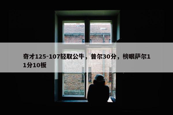 奇才125-107轻取公牛，普尔30分，榜眼萨尔11分10板