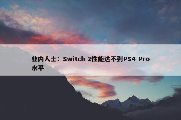 业内人士：Switch 2性能达不到PS4 Pro水平