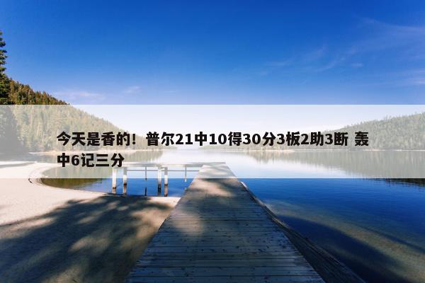 今天是香的！普尔21中10得30分3板2助3断 轰中6记三分