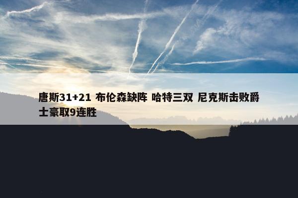 唐斯31+21 布伦森缺阵 哈特三双 尼克斯击败爵士豪取9连胜