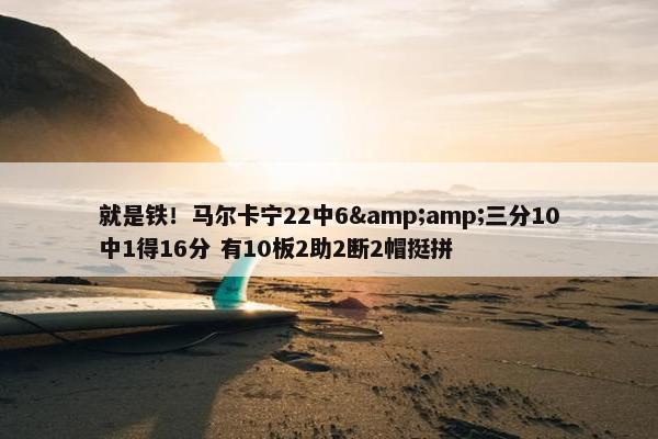 就是铁！马尔卡宁22中6&amp;三分10中1得16分 有10板2助2断2帽挺拼