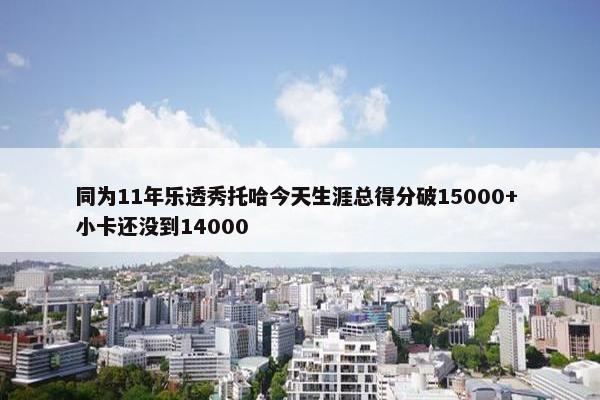 同为11年乐透秀托哈今天生涯总得分破15000+ 小卡还没到14000