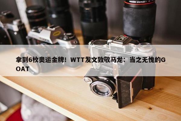 拿到6枚奥运金牌！WTT发文致敬马龙：当之无愧的GOAT