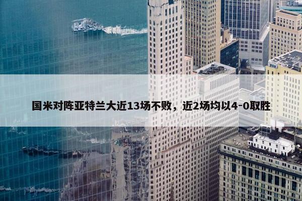 国米对阵亚特兰大近13场不败，近2场均以4-0取胜