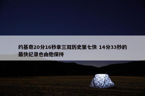 约基奇20分16秒拿三双历史第七快 14分33秒的最快纪录也由他保持