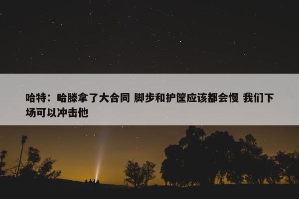 哈特：哈滕拿了大合同 脚步和护筐应该都会慢 我们下场可以冲击他