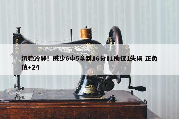 沉稳冷静！威少6中5拿到16分11助仅1失误 正负值+24