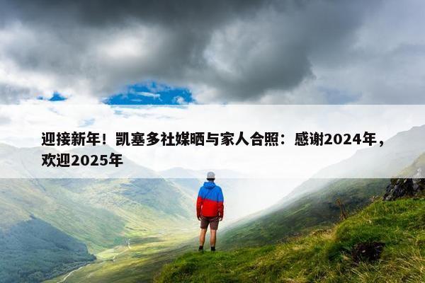 迎接新年！凯塞多社媒晒与家人合照：感谢2024年，欢迎2025年