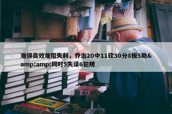 难得高效难阻失利，乔治20中11砍30分8板5助&amp;同时5失误6犯规