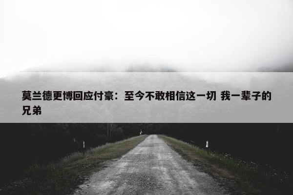 莫兰德更博回应付豪：至今不敢相信这一切 我一辈子的兄弟