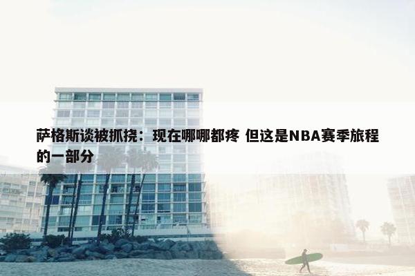 萨格斯谈被抓挠：现在哪哪都疼 但这是NBA赛季旅程的一部分