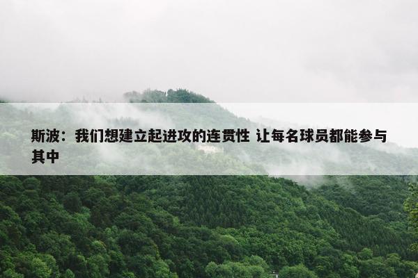 斯波：我们想建立起进攻的连贯性 让每名球员都能参与其中