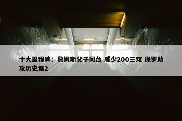 十大里程碑：詹姆斯父子同台 威少200三双 保罗助攻历史第2