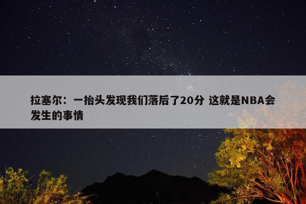 拉塞尔：一抬头发现我们落后了20分 这就是NBA会发生的事情