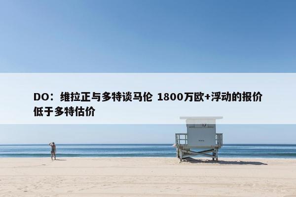 DO：维拉正与多特谈马伦 1800万欧+浮动的报价低于多特估价