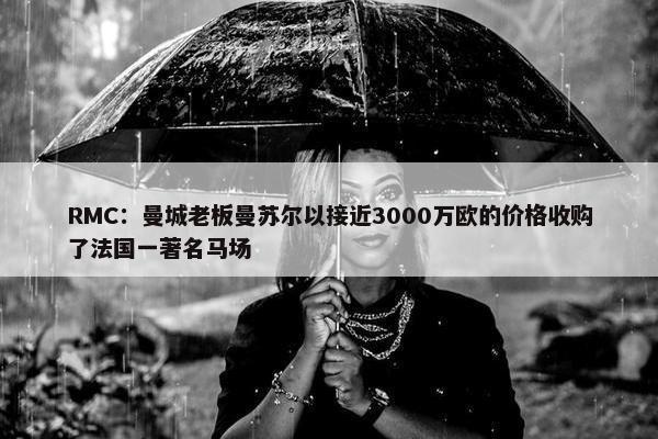 RMC：曼城老板曼苏尔以接近3000万欧的价格收购了法国一著名马场