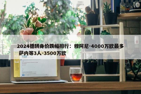 2024德转身价跌幅排行：穆阿尼-4000万欧最多 萨内等3人-3500万欧